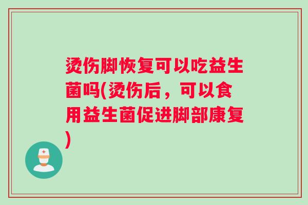 烫伤脚恢复可以吃益生菌吗(烫伤后,可以食用益生菌促进脚部康复) 烫伤脚恢复可以吃益生菌吗(烫伤后,可以食用益生菌促进脚部康复)