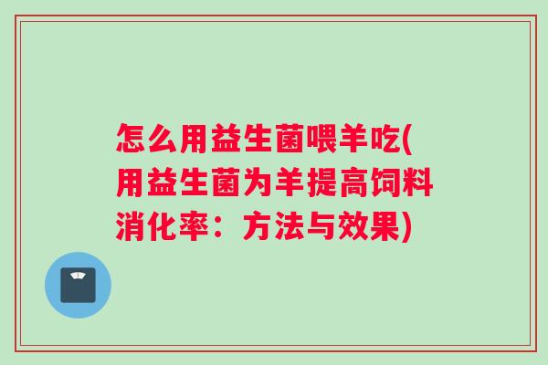 怎么用益生菌喂羊吃(用益生菌为羊提高饲料消化率:方法与效果) 怎么用益生菌喂羊吃(用益生菌为羊提高饲料消化率:方法与效果)