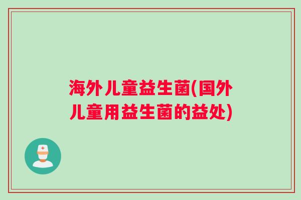 海外儿童益生菌(国外儿童用益生菌的益处)