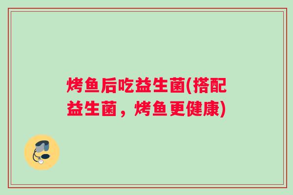 烤鱼后吃益生菌(搭配益生菌，烤鱼更健康)