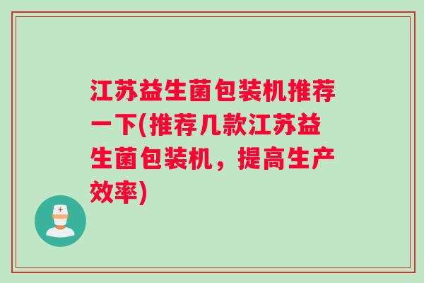 江苏益生菌包装机推荐一下(推荐几款江苏益生菌包装机，提高生产效率)