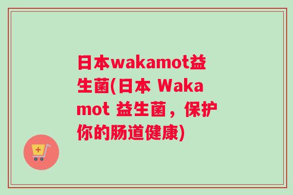 日本wakamot益生菌(日本 Wakamot 益生菌，保护你的肠道健康)