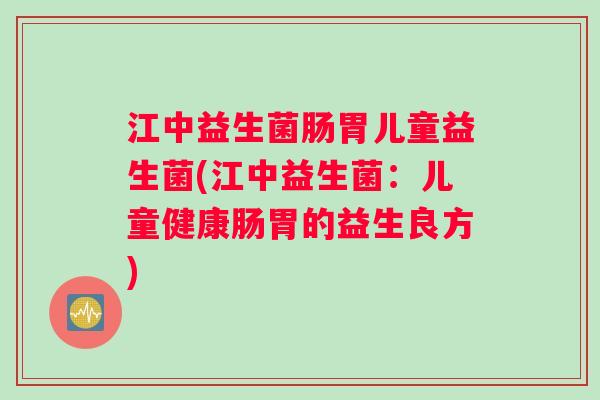 江中益生菌肠胃儿童益生菌(江中益生菌：儿童健康肠胃的益生良方)