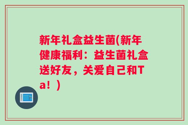 新年礼盒益生菌(新年健康福利:益生菌礼盒送好友,关爱自己和Ta!) 新年礼盒益生菌(新年健康福利:益生菌礼盒送好友,关爱自己和Ta!)