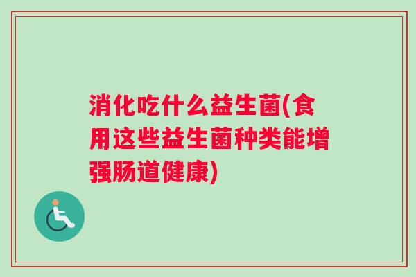 消化吃什么益生菌(食用这些益生菌种类能增强肠道健康) 消化吃什么益生菌(食用这些益生菌种类能增强肠道健康)