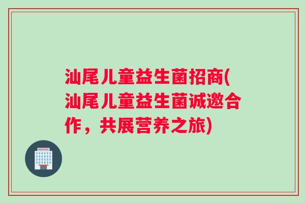 汕尾儿童益生菌招商(汕尾儿童益生菌诚邀合作，共展营养之旅)