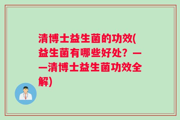 清博士益生菌的功效(益生菌有哪些好处？——清博士益生菌功效全解)