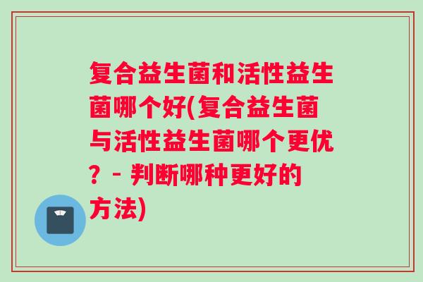复合益生菌和活性益生菌哪个好(复合益生菌与活性益生菌哪个更优？- 判断哪种更好的方法)