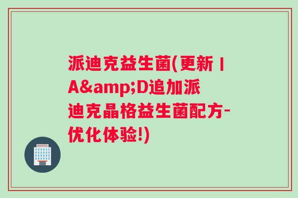 派迪克益生菌(更新丨A&D追加派迪克晶格益生菌配方-优化体验!) 派迪克益生菌(更新丨A&D追加派迪克晶格益生菌配方-优化体验!)