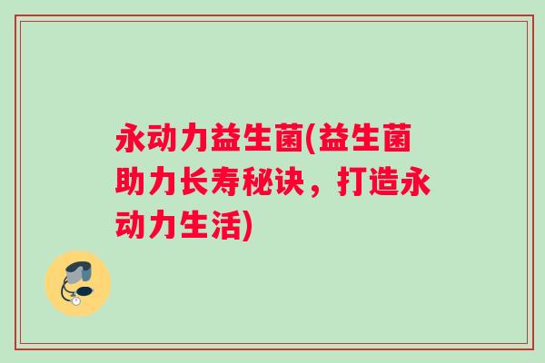 永动力益生菌(益生菌助力长寿秘诀,打造永动力生活) 永动力益生菌(益生菌助力长寿秘诀,打造永动力生活)