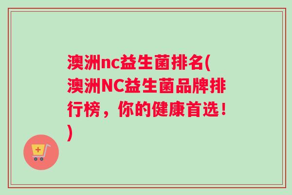 澳洲nc益生菌排名(澳洲NC益生菌品牌排行榜，你的健康首选！)