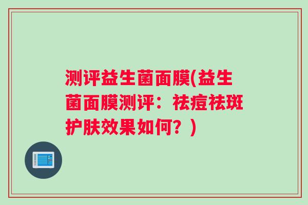 测评益生菌面膜(益生菌面膜测评：祛痘祛斑护肤效果如何？)