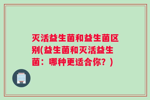 灭活益生菌和益生菌区别(益生菌和灭活益生菌：哪种更适合你？)