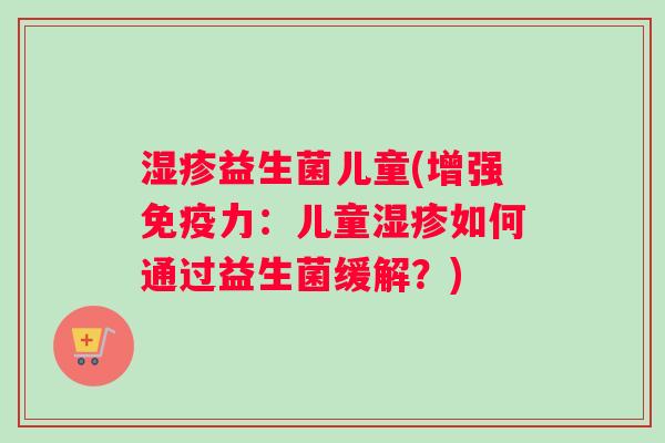 湿疹益生菌儿童(增强免疫力：儿童湿疹如何通过益生菌缓解？)