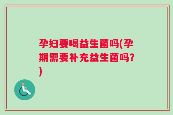 孕妇要喝益生菌吗(孕期需要补充益生菌吗？)