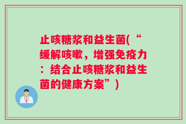 止咳糖浆和益生菌(“缓解咳嗽，增强免疫力：结合止咳糖浆和益生菌的健康方案”)