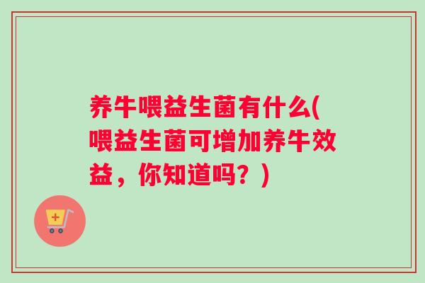 养牛喂益生菌有什么(喂益生菌可增加养牛效益，你知道吗？)