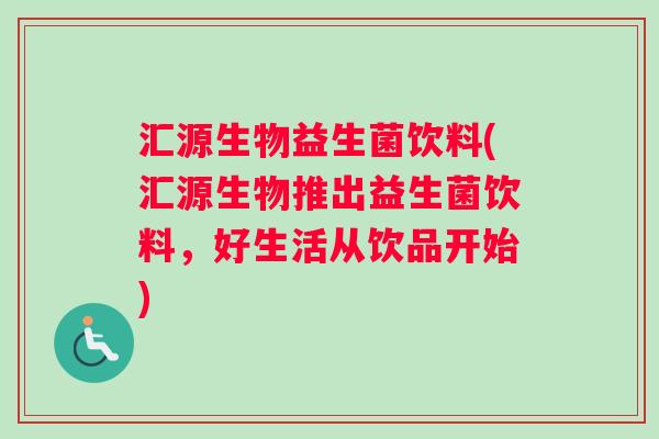 汇源生物益生菌饮料(汇源生物推出益生菌饮料，好生活从饮品开始)