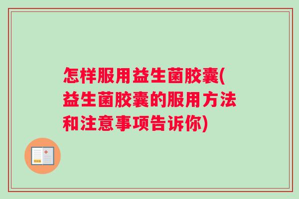 怎样服用益生菌胶囊(益生菌胶囊的服用方法和注意事项告诉你)