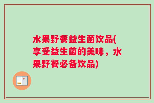 水果野餐益生菌饮品(享受益生菌的美味，水果野餐必备饮品)