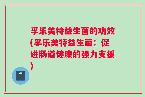 孚乐美特益生菌的功效(孚乐美特益生菌:促进肠道健康的强力支援) 孚乐美特益生菌的功效(孚乐美特益生菌:促进肠道健康的强力支援)