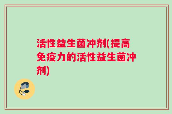 活性益生菌冲剂(提高免疫力的活性益生菌冲剂)