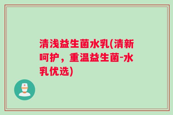 清浅益生菌水乳(清新呵护，重温益生菌-水乳优选)