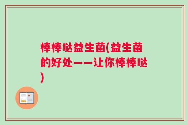 棒棒哒益生菌(益生菌的好处——让你棒棒哒)