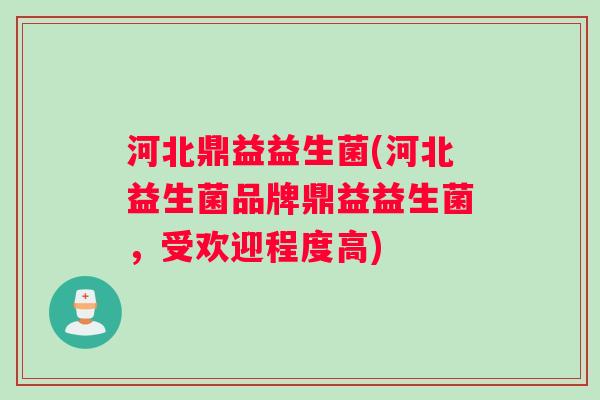 河北鼎益益生菌(河北益生菌品牌鼎益益生菌，受欢迎程度高)