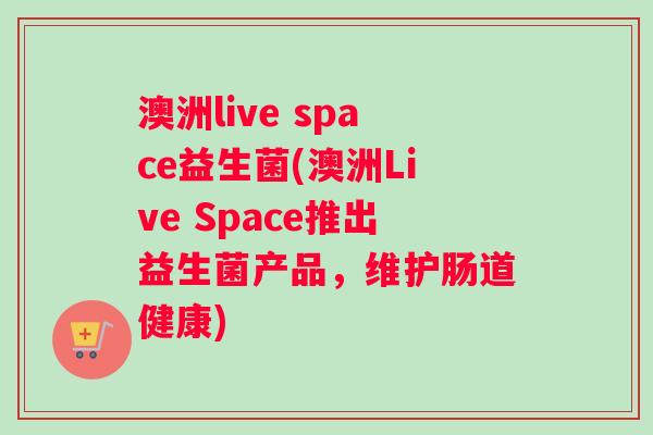 澳洲live space益生菌(澳洲Live Space推出益生菌产品，维护肠道健康)