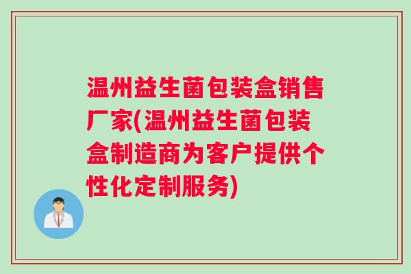 温州益生菌包装盒销售厂家(温州益生菌包装盒制造商为客户提供个性化定制服务)