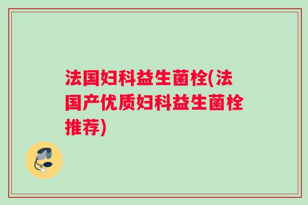 法国益生菌栓(法国产优质益生菌栓推荐) 法国益生菌栓(法国产优质益生菌栓推荐)