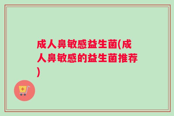 成人鼻敏感益生菌(成人鼻敏感的益生菌推荐) 成人鼻敏感益生菌(成人鼻敏感的益生菌推荐)
