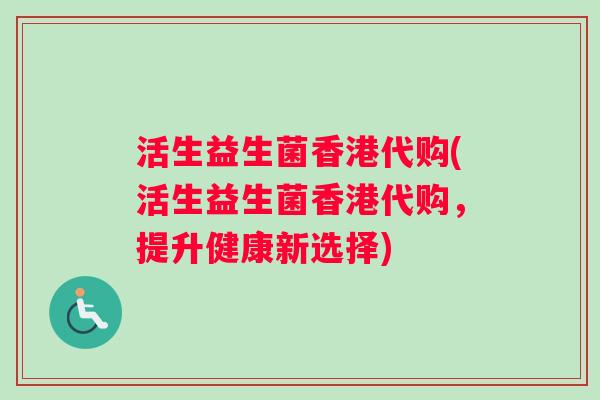 活生益生菌香港代购(活生益生菌香港代购,提升健康新选择) 活生益生菌香港代购(活生益生菌香港代购,提升健康新选择)
