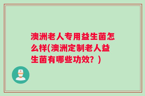 澳洲老人专用益生菌怎么样(澳洲定制老人益生菌有哪些功效？)