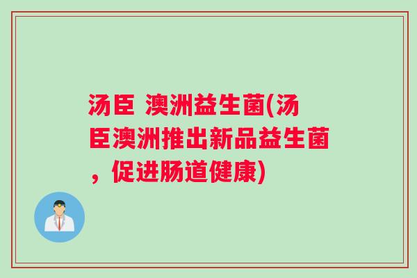 汤臣 澳洲益生菌(汤臣澳洲推出新品益生菌，促进肠道健康)