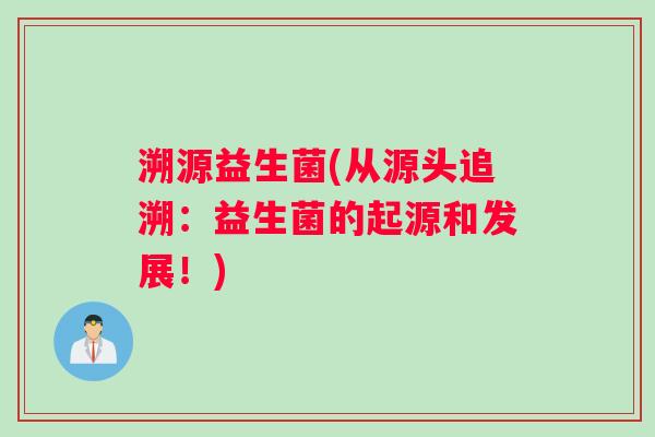 溯源益生菌(从源头追溯:益生菌的起源和发展!) 溯源益生菌(从源头追溯:益生菌的起源和发展!)