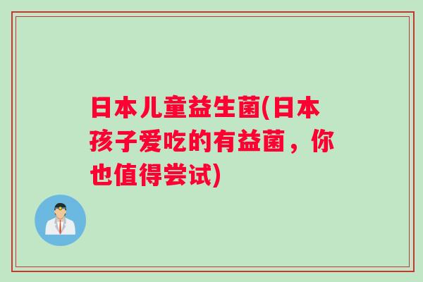 日本儿童益生菌(日本孩子爱吃的有益菌,你也值得尝试) 日本儿童益生菌(日本孩子爱吃的有益菌,你也值得尝试)