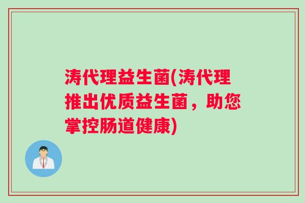 涛代理益生菌(涛代理推出优质益生菌，助您掌控肠道健康)