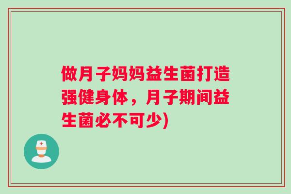 做月子妈妈益生菌打造强健身体，月子期间益生菌必不可少)