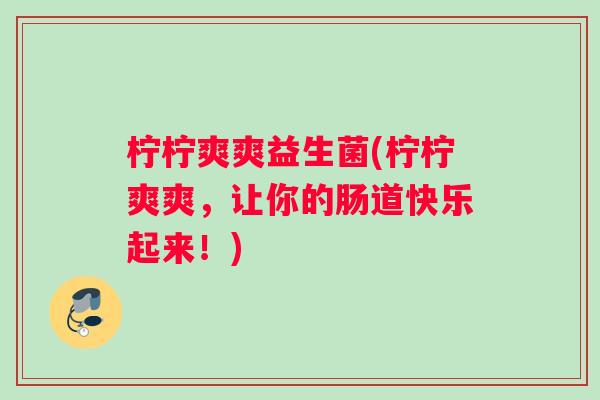 柠柠爽爽益生菌(柠柠爽爽，让你的肠道快乐起来！)