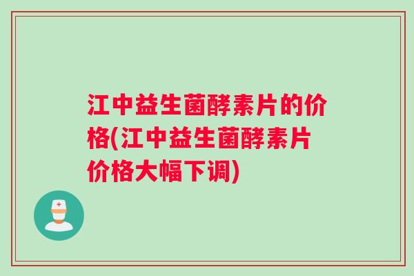 江中益生菌酵素片的价格(江中益生菌酵素片价格大幅下调) 江中益生菌酵素片的价格(江中益生菌酵素片价格大幅下调)