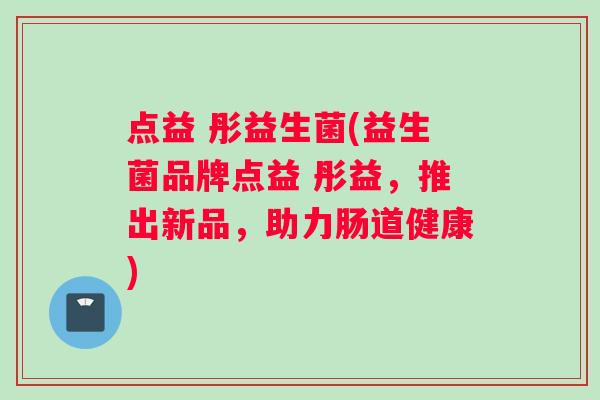 点益 彤益生菌(益生菌品牌点益 彤益，推出新品，助力肠道健康)