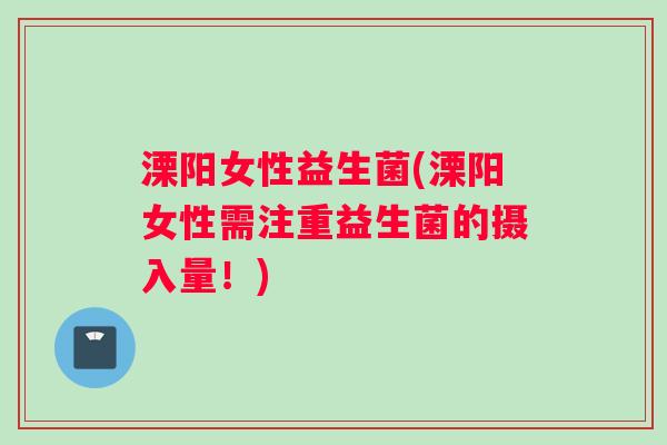 溧阳女性益生菌(溧阳女性需注重益生菌的摄入量！)