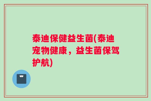 泰迪保健益生菌(泰迪宠物健康，益生菌保驾护航)