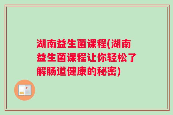 湖南益生菌课程(湖南益生菌课程让你轻松了解肠道健康的秘密)