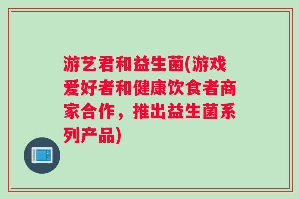 游艺君和益生菌(游戏爱好者和健康饮食者商家合作，推出益生菌系列产品)