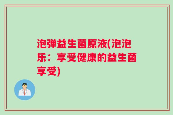 泡弹益生菌原液(泡泡乐：享受健康的益生菌享受)
