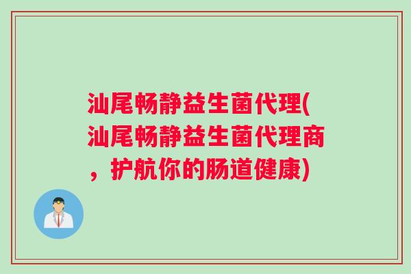 汕尾畅静益生菌代理(汕尾畅静益生菌代理商，护航你的肠道健康)