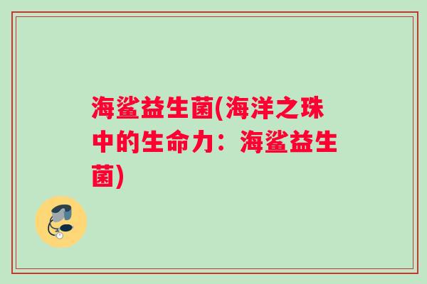 海鲨益生菌(海洋之珠中的生命力：海鲨益生菌)